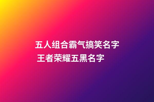 五人组合霸气搞笑名字 王者荣耀五黑名字